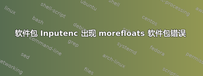 软件包 Inputenc 出现 morefloats 软件包错误