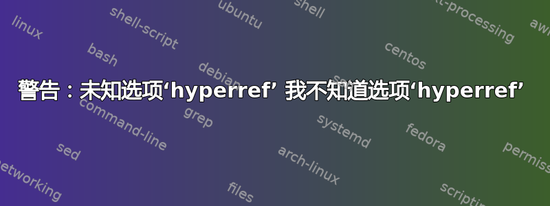 警告：未知选项‘hyperref’ 我不知道选项‘hyperref’