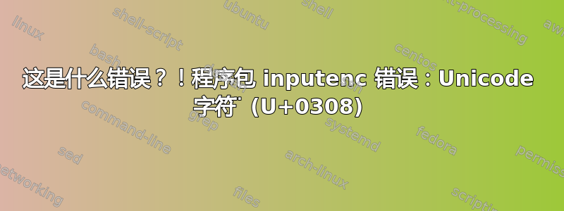 这是什么错误？！程序包 inputenc 错误：Unicode 字符 ̈ (U+0308)