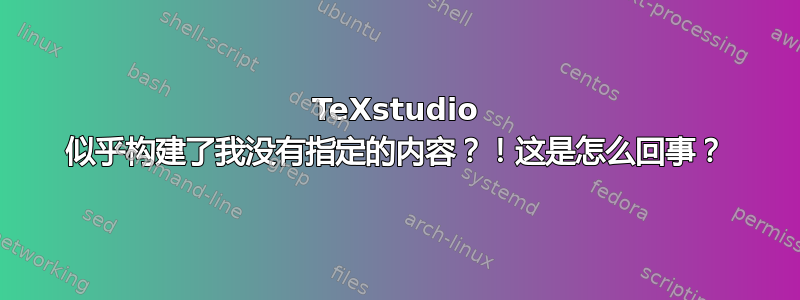 TeXstudio 似乎构建了我没有指定的内容？！这是怎么回事？