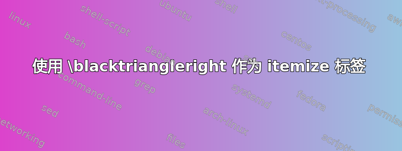 使用 \blacktriangleright 作为 itemize 标签