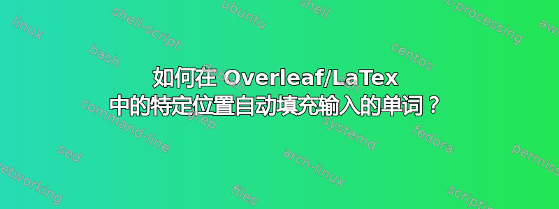 如何在 Overleaf/LaTex 中的特定位置自动填充输入的单词？