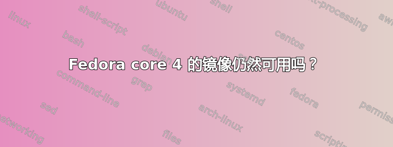 Fedora core 4 的镜像仍然可用吗？