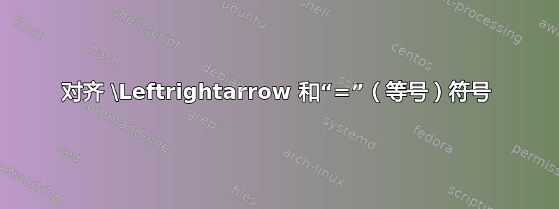 对齐 \Leftrightarrow 和“=”（等号）符号