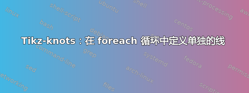 Tikz-knots：在 foreach 循环中定义单独的线