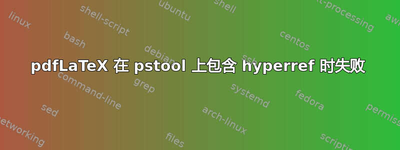 pdfLaTeX 在 pstool 上包含 hyperref 时失败