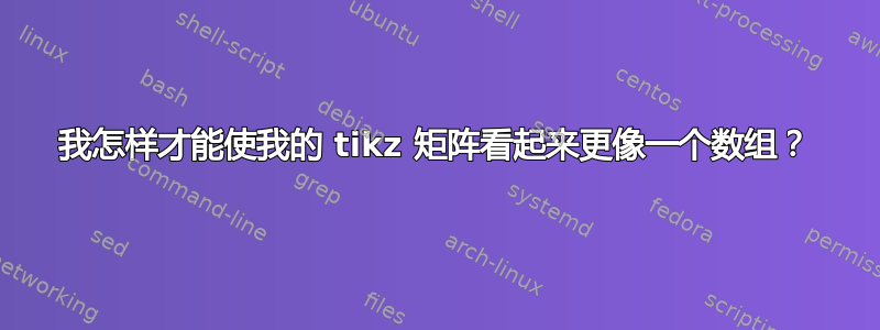 我怎样才能使我的 tikz 矩阵看起来更像一个数组？