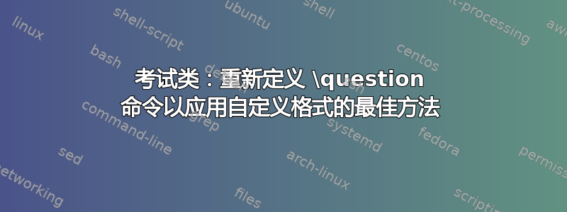 考试类：重新定义 \question 命令以应用自定义格式的最佳方法