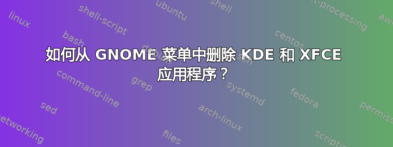 如何从 GNOME 菜单中删除 KDE 和 XFCE 应用程序？