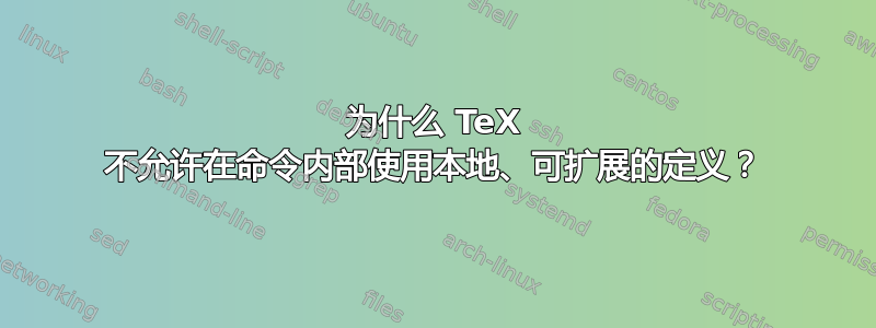 为什么 TeX 不允许在命令内部使用本地、可扩展的定义？