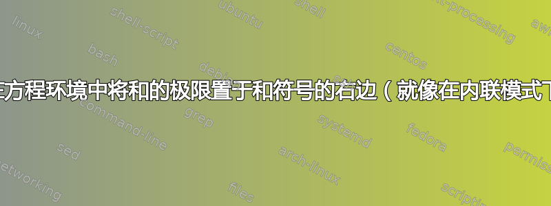 我希望在方程环境中将和的极限置于和符号的右边（就像在内联模式下一样）