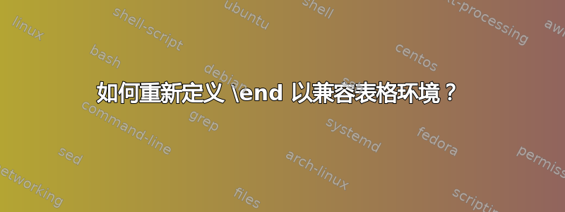 如何重新定义 \end 以兼容表格环境？