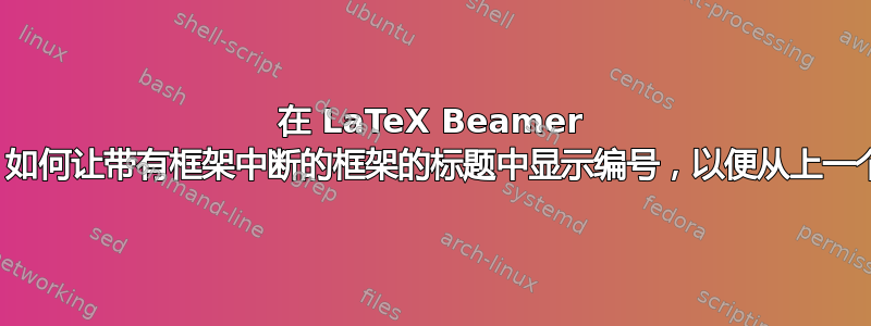 在 LaTeX Beamer 演示文稿中，如何让带有框架中断的框架的标题中显示编号，以便从上一个框架继续？