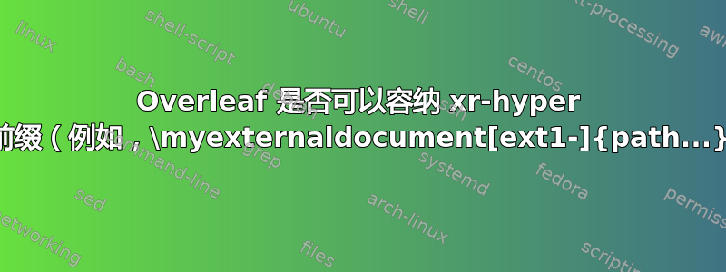 Overleaf 是否可以容纳 xr-hyper 的前缀（例如，\myexternaldocument[ext1-]{path...}）