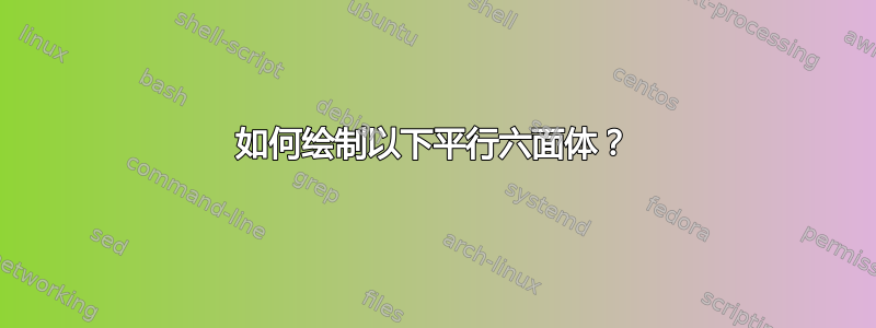 如何绘制以下平行六面体？