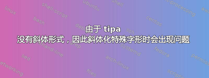 由于 tipa 没有斜体形式，因此斜体化特殊字形时会出现问题