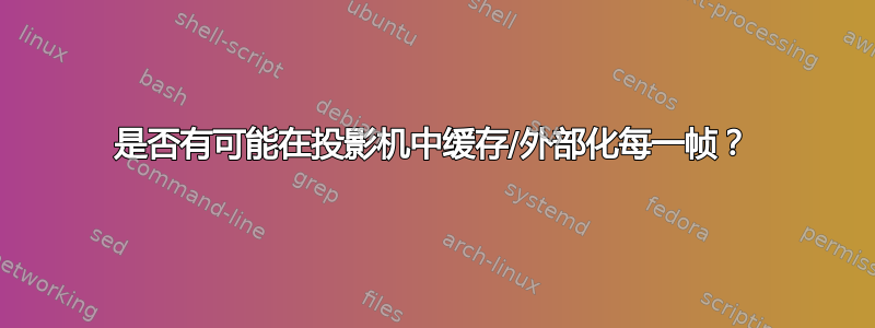 是否有可能在投影机中缓存/外部化每一帧？