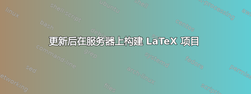 更新后在服务器上构建 LaTeX 项目