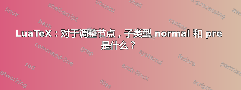 LuaTeX：对于调整节点，子类型 normal 和 pre 是什么？