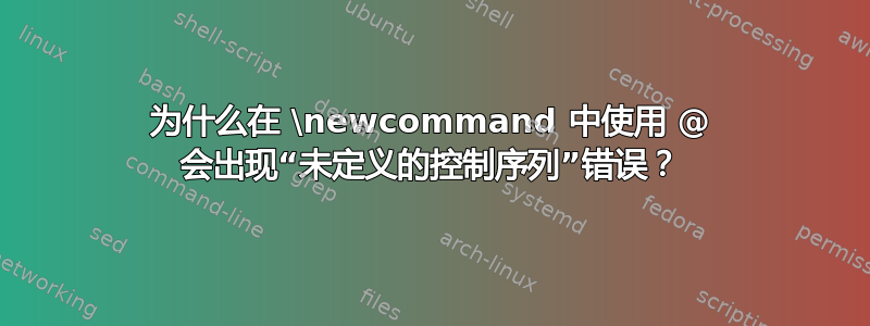 为什么在 \newcommand 中使用 @ 会出现“未定义的控制序列”错误？