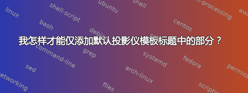 我怎样才能仅添加默认投影仪模板标题中的部分？ 