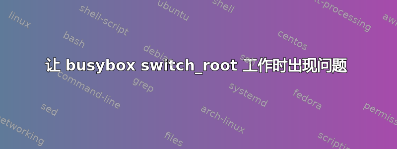 让 busybox switch_root 工作时出现问题