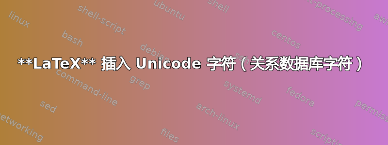 **LaTeX** 插入 Unicode 字符（关系数据库字符）