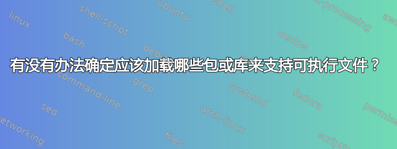 有没有办法确定应该加载哪些包或库来支持可执行文件？