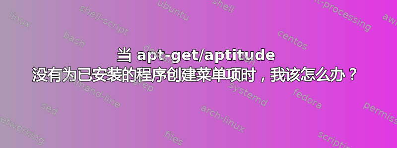 当 apt-get/aptitude 没有为已安装的程序创建菜单项时，我该怎么办？