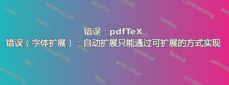 错误：pdfTeX 错误（字体扩展）：自动扩展只能通过可扩展的方式实现