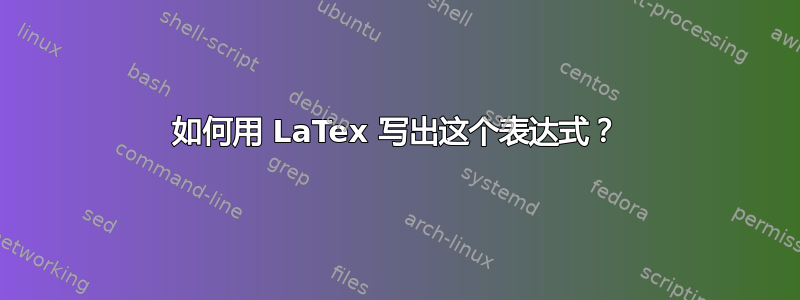 如何用 LaTex 写出这个表达式？