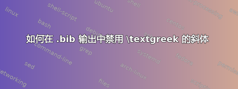 如何在 .bib 输出中禁用 \textgreek 的斜体