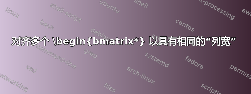 对齐多个 \begin{bmatrix*} 以具有相同的“列宽”