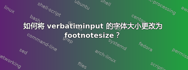 如何将 verbatiminput 的字体大小更改为 footnotesize？