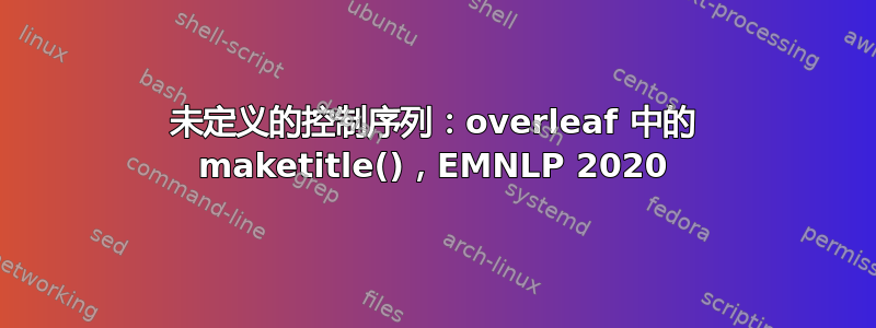 未定义的控制序列：overleaf 中的 maketitle()，EMNLP 2020