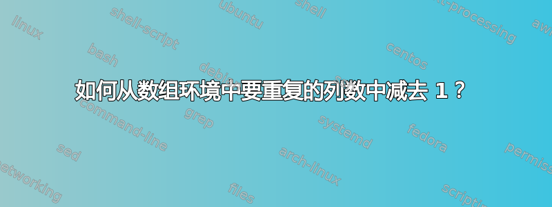 如何从数组环境中要重复的列数中减去 1？