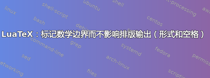 LuaTeX：标记数学边界而不影响排版输出（形式和空格）