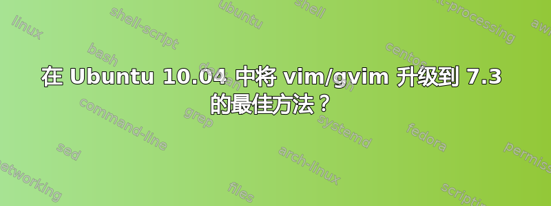 在 Ubuntu 10.04 中将 vim/gvim 升级到 7.3 的最佳方法？