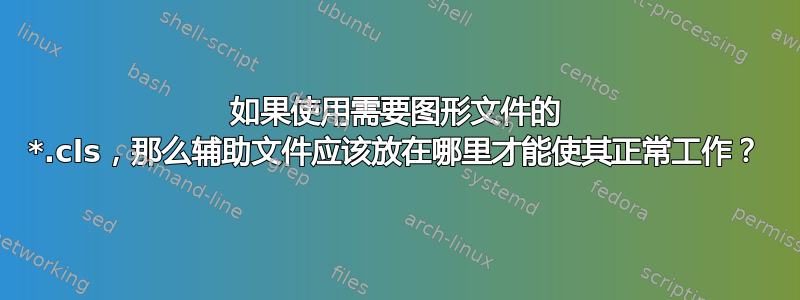 如果使用需要图形文件的 *.cls，那么辅助文件应该放在哪里才能使其正常工作？