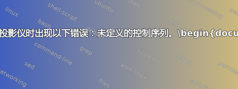 尝试编译投影仪时出现以下错误：未定义的控制序列。\begin{document} 