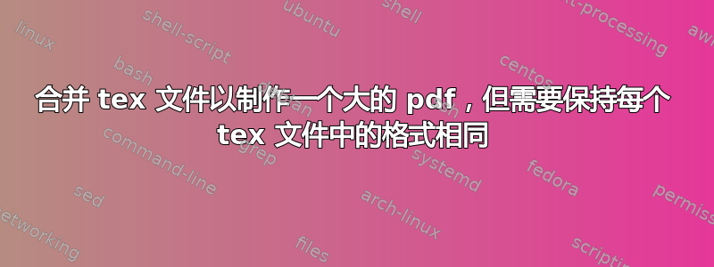 合并 tex 文件以制作一个大的 pdf，但需要保持每个 tex 文件中的格式相同