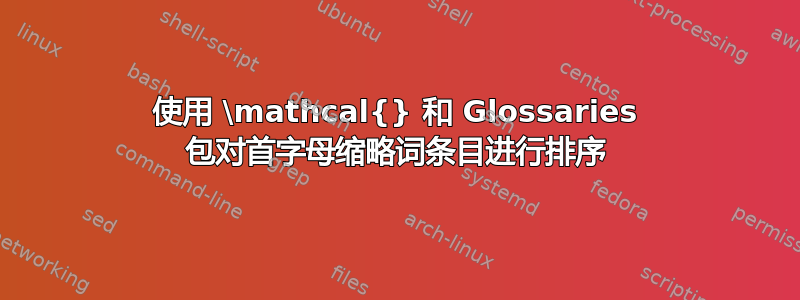 使用 \mathcal{} 和 Glossaries 包对首字母缩略词条目进行排序