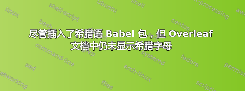 尽管插入了希腊语 Babel 包，但 Overleaf 文档中仍未显示希腊字母