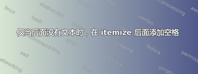 仅当后面没有文本时，在 itemize 后面添加空格