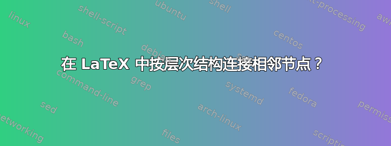 在 LaTeX 中按层次结构连接相邻节点？