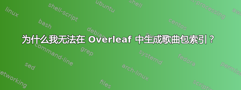 为什么我无法在 Overleaf 中生成歌曲包索引？