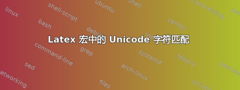 Latex 宏中的 Unicode 字符匹配