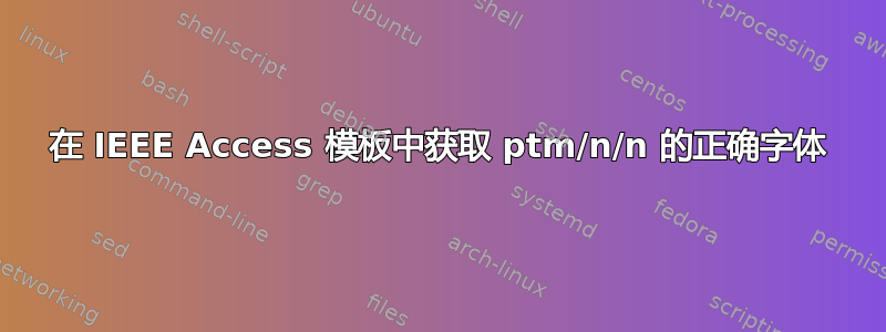 在 IEEE Access 模板中获取 ptm/n/n 的正确字体