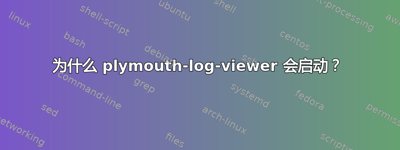 为什么 plymouth-log-viewer 会启动？