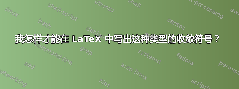 我怎样才能在 LaTeX 中写出这种类型的收敛符号？